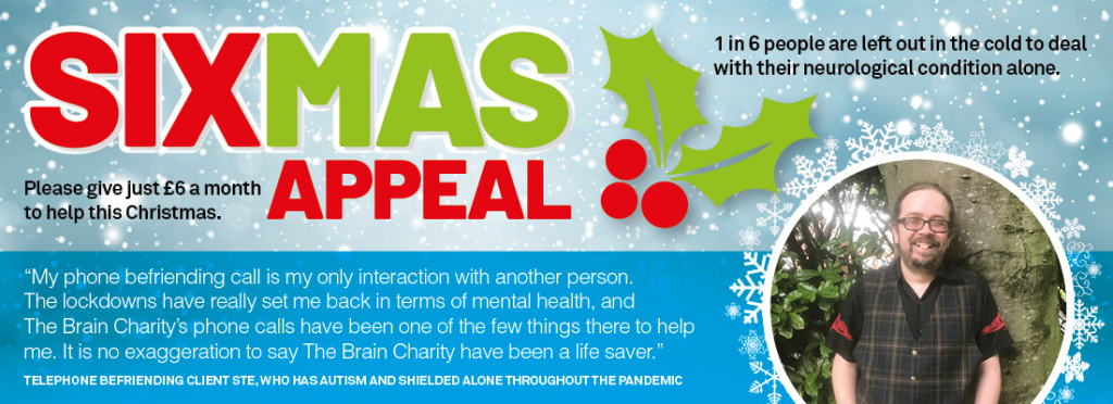 "My phone befriending call is my only interaction with another person. The lockdowns have really set me back in terms of mental health, and The Brain Charity’s phone calls have been one of the few things there to help me. It is no exaggeration to say The Brain Charity have been a life saver." - Telephone befriending client Ste, who has autism and shielded alone throughout the pandemic.